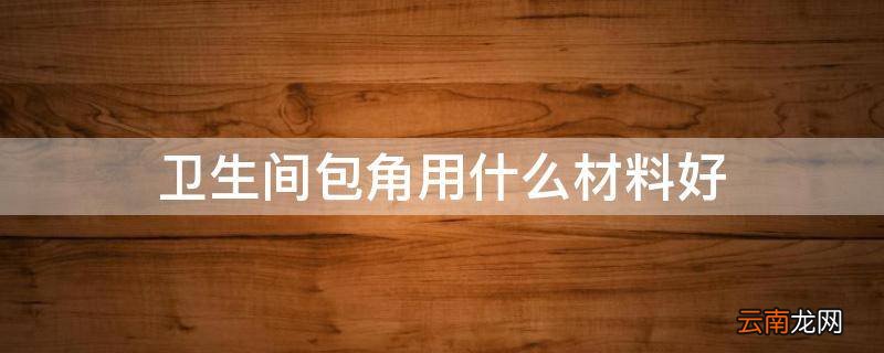 卫生间包角用什么材料好