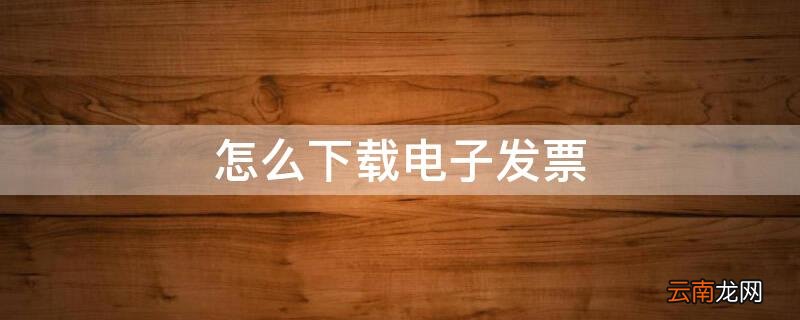 怎么下载电子发票原件 怎么下载电子发票