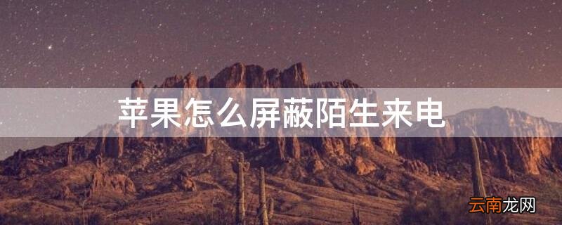 iPhone怎么屏蔽陌生来电 苹果手机怎么屏蔽陌生来电