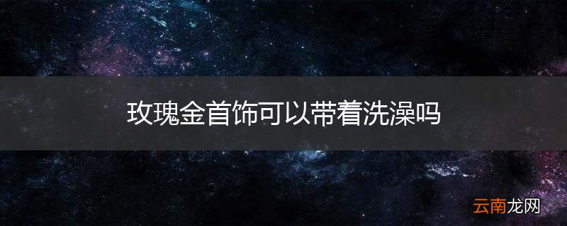 玫瑰金首饰可以带着洗澡吗