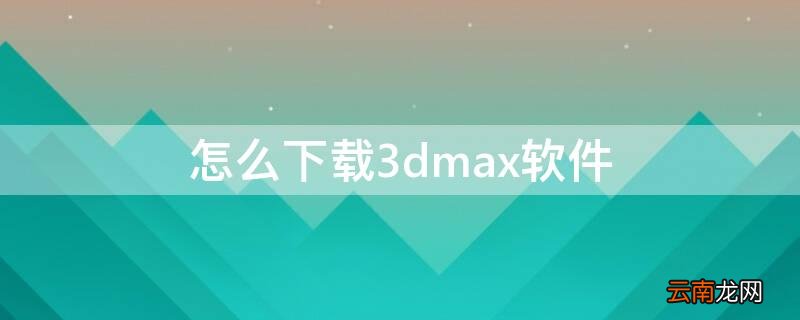 怎么下载3dmax软件安装包 怎么下载3dmax软件