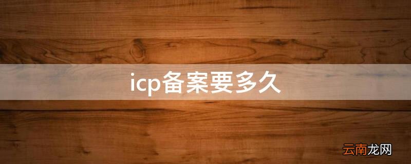 icp备案要多久 icp备案通过了能做什么
