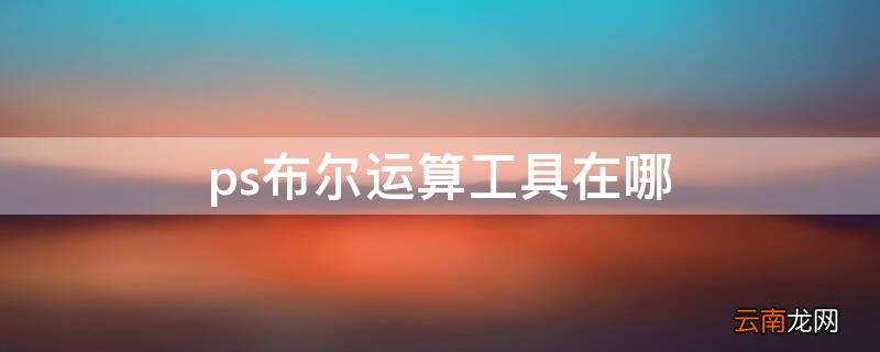 布尔运算ps在哪里 ps布尔运算工具在哪
