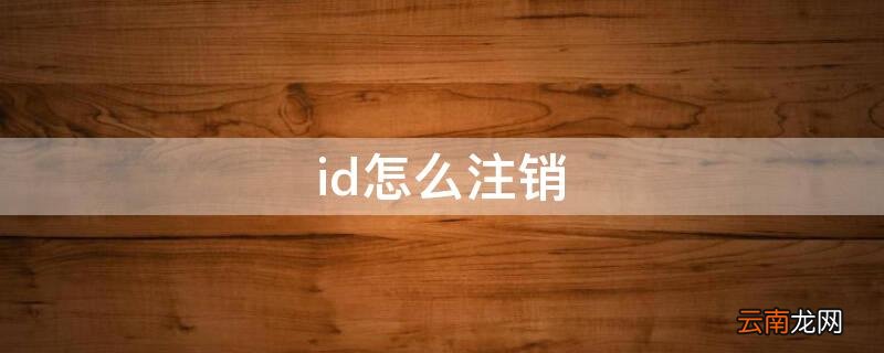 id怎么注销不想用了 id怎么注销