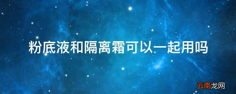 粉底液和隔离霜可以一起用吗