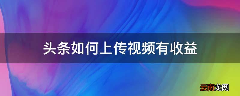 头条如何上传视频有收益