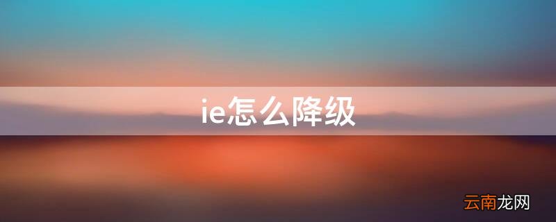 ie怎么降级8 ie怎么降级