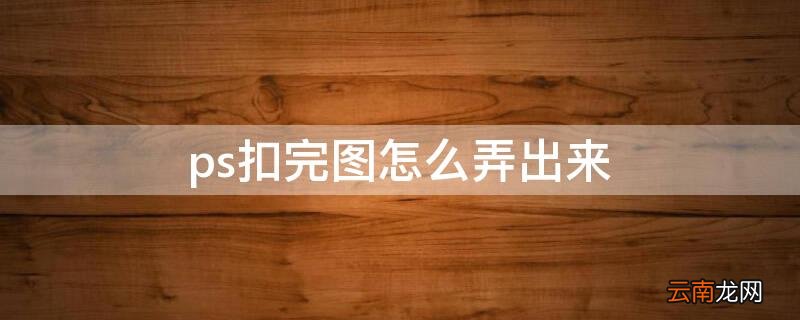 ps扣好图怎么弄出来 ps扣完图怎么弄出来