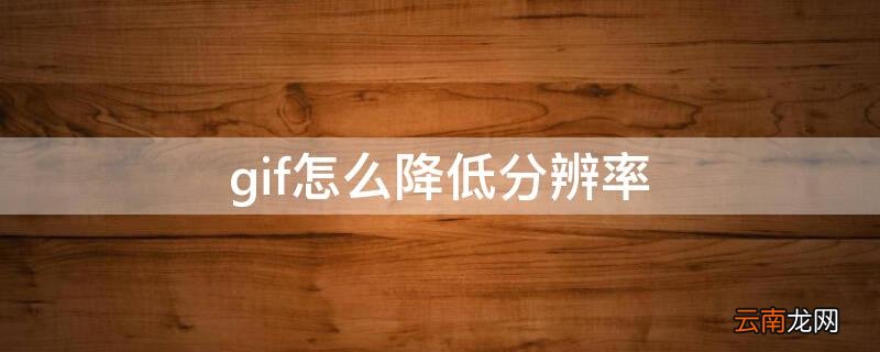 视频转gif怎么不降低分辨率 gif怎么降低分辨率