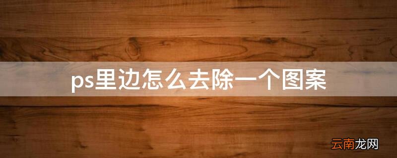 ps去掉图案 ps里边怎么去除一个图案