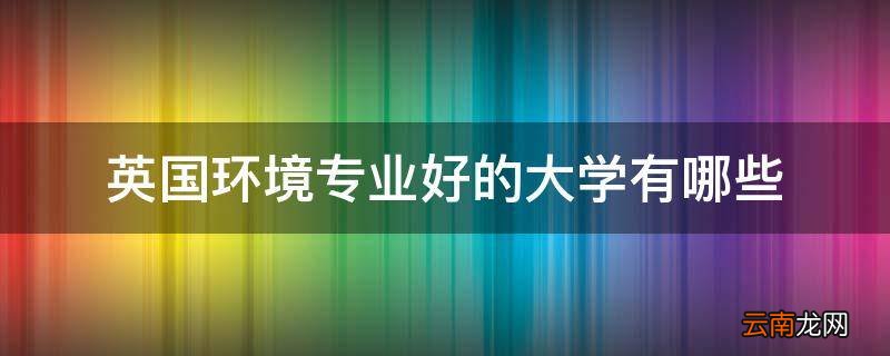 英国环境专业好的大学有哪些