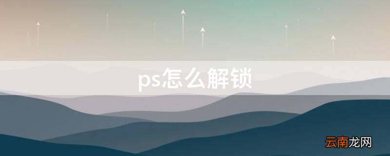 ps怎么解锁图层的锁头点不动 ps怎么解锁