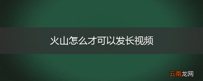火山怎么才可以发长视频
