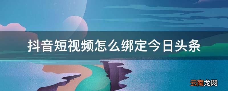 抖音短视频怎么绑定今日头条