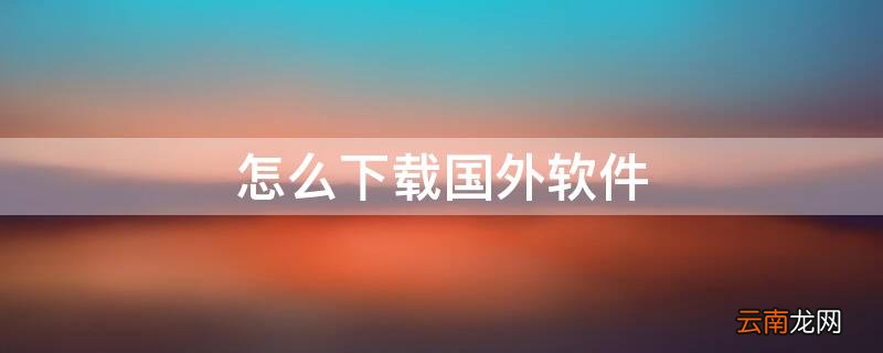 怎么下载国外软件 苹果怎么下载国外软件