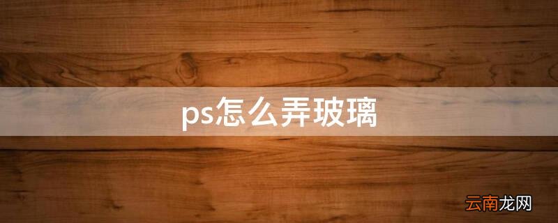 ps怎么弄玻璃 ps怎么弄玻璃质感