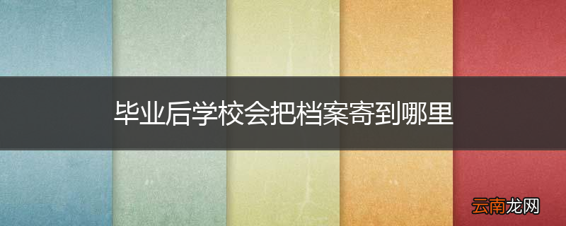 毕业后学校会把档案寄到哪里
