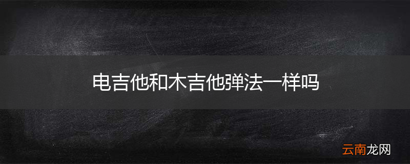电吉他和木吉他弹法一样吗