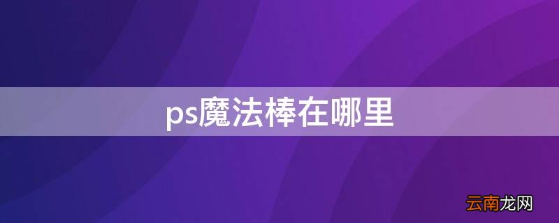ps魔法棒在哪里找得到mac ps魔法棒在哪里