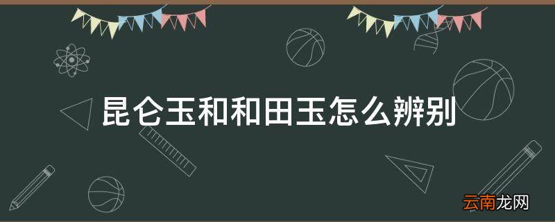 昆仑玉和和田玉怎么辨别