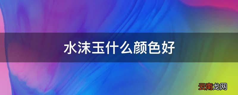 水沫玉什么颜色好