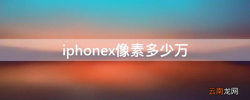 iphonex 多少像素 iPhonex像素多少万