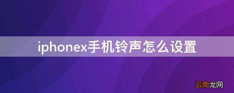 iphonex手机铃声怎么设置歌曲 iPhonex手机铃声怎么设置