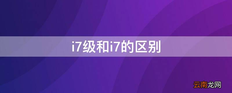 i7级和i7的区别 i7级是什么意思