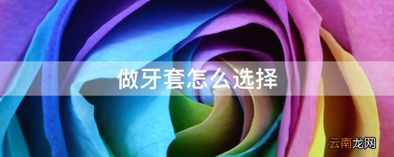 做牙套怎么选择