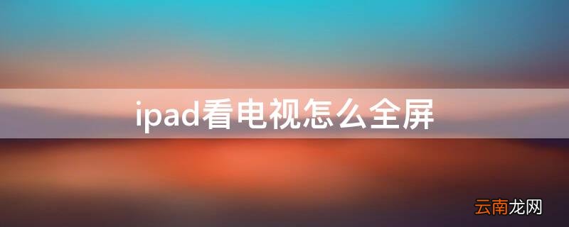 ipad看电视怎么全屏 苹果平板ipad看电视怎么设置全屏