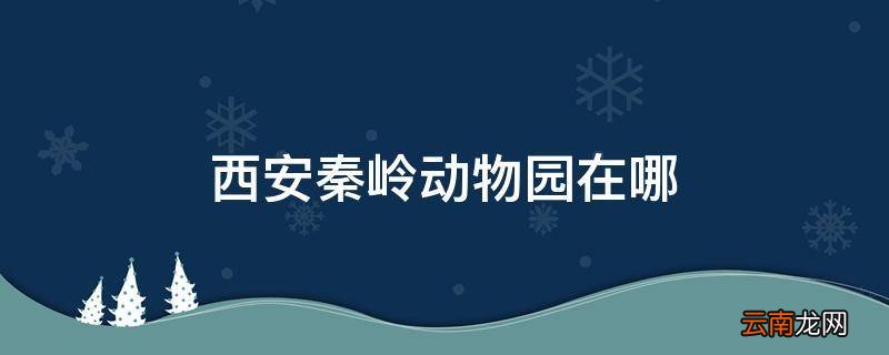 西安秦岭动物园在哪