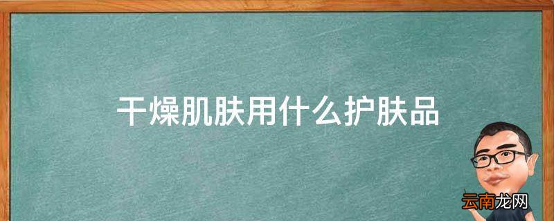 干燥肌肤用什么护肤品