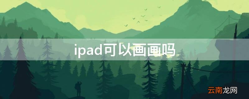 ipad可以画画吗 9.7寸ipad可以画画吗