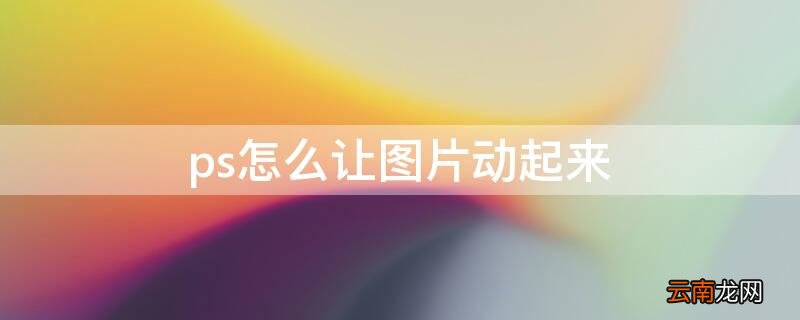ps怎样让图片动起来 ps怎么让图片动起来