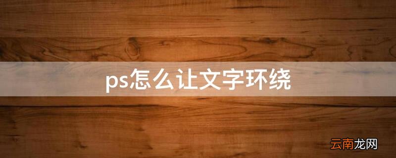 ps怎么让文字环绕 ps怎么让文字环绕内圆