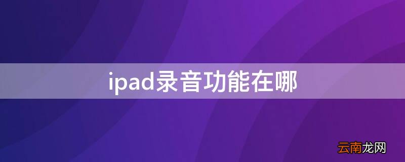 ipad录音功能在哪 苹果ipad录音功能在哪一个位置
