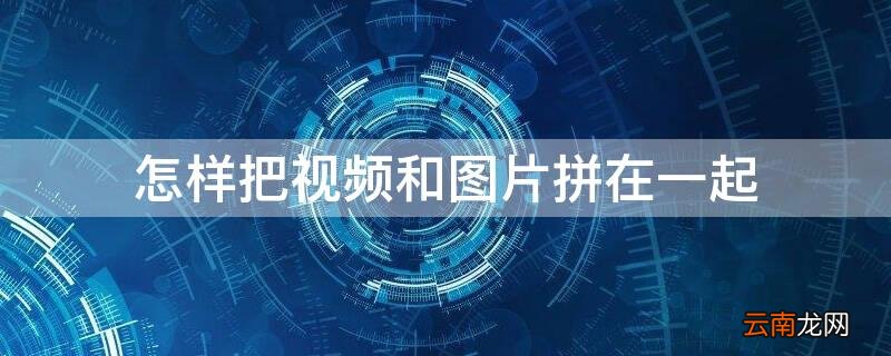 怎样把视频和图片拼在一起做成一个一张图 怎样把视频和图片拼在一起