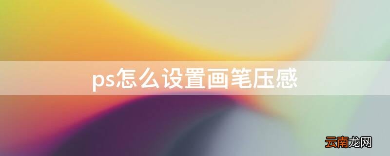 ps如何设置画笔压力 ps怎么设置画笔压感