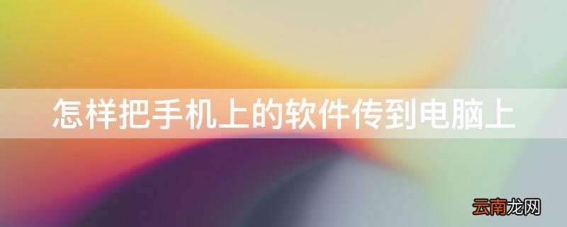 怎样把手机上的软件传到电脑上 怎么把手机上的软件传到电脑上