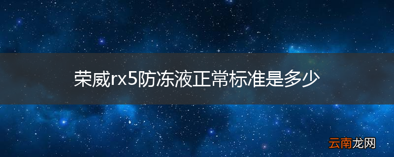 荣威rx5防冻液正常标准是多少