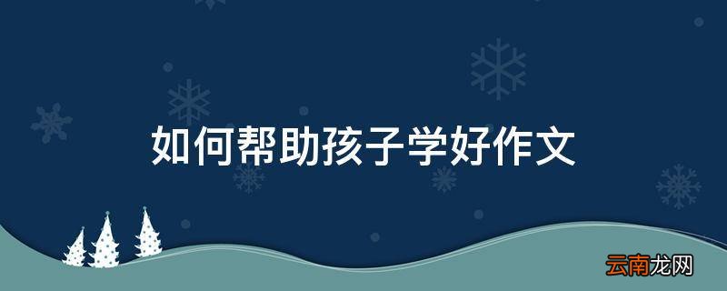 如何帮助孩子学好作文