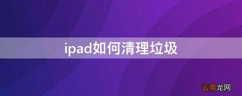 ipad怎么垃圾清理 ipad如何清理垃圾