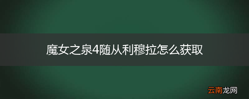 魔女之泉4随从利穆拉怎么获取