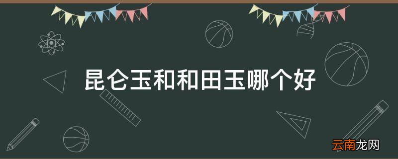 昆仑玉和和田玉哪个好