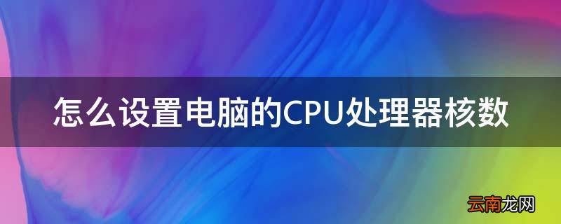 怎么设置电脑的CPU处理器核数