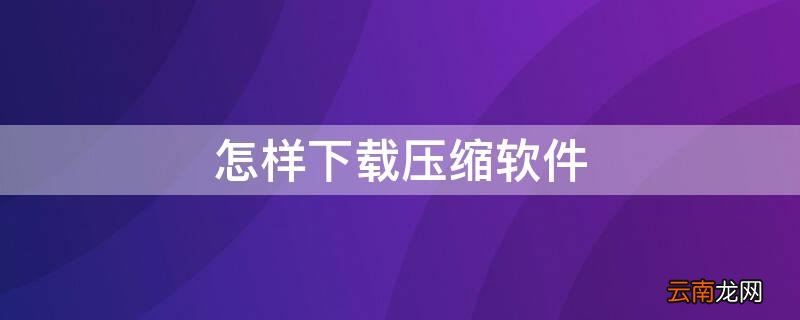 怎样下载压缩软件 如何下载压缩软件
