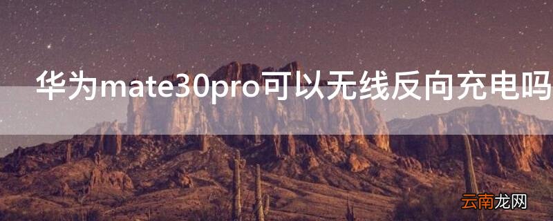 华为mate30pro可以无线反向充电吗 华为mate30pro有没有反向无线充电