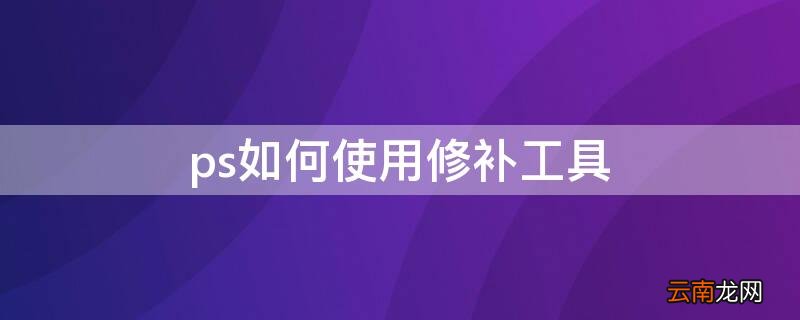 ps如何使用修补工具 ps怎么使用修补工具