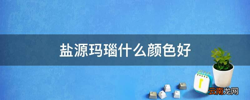 盐源玛瑙什么颜色好