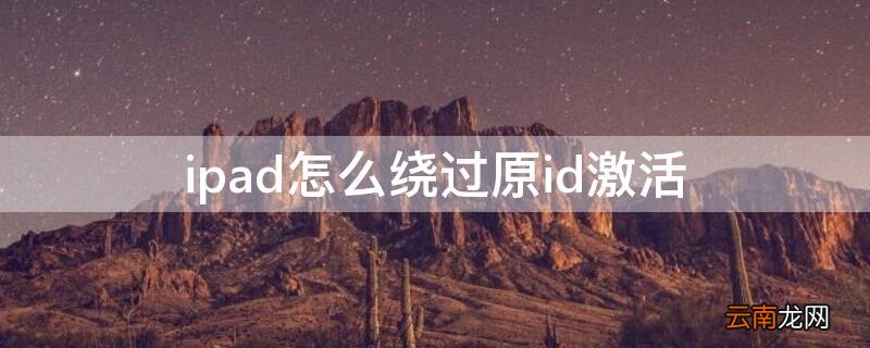ipad怎么绕过原id激活忘记密码了 ipad怎么绕过原id激活